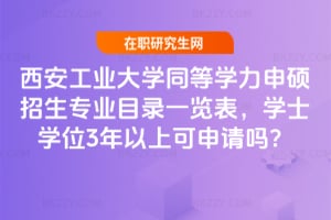 2026年西安工業(yè)大學(xué)同等學(xué)力申碩招生專業(yè)目錄一覽表，學(xué)士學(xué)位3年以上可申請嗎？
