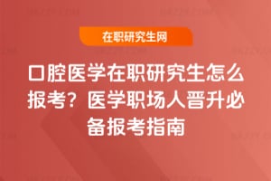 口腔醫學在職研究生怎么報考？醫學職場人晉升必備報考指南