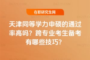 天津同等學力申碩的通過率高嗎?跨專業考生備考有哪些技巧?