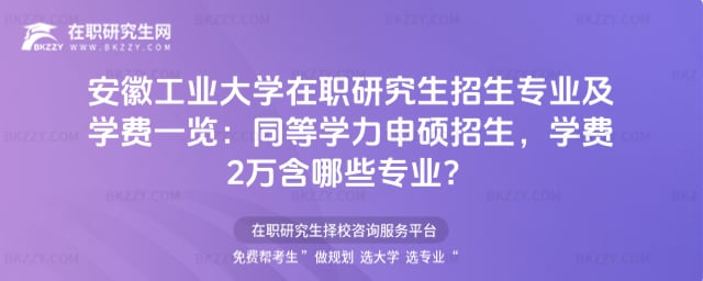 安徽工業大學在職研究生招生專業及學費一覽:同等學力申碩2026年招生,學費2萬含哪些專業?