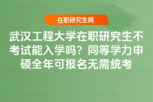 武漢工程大學在職研究生不考試能入學嗎?同等學力申碩全年可報名無需統考