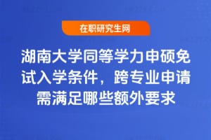 湖南大學同等學力申碩免試入學條件2026年,跨專業申請需滿足哪些額外要求