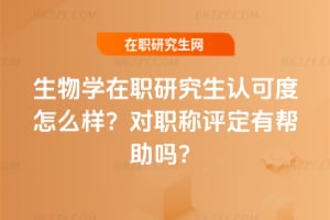 生物學在職研究生認可度怎么樣？對職稱評定有幫助嗎？