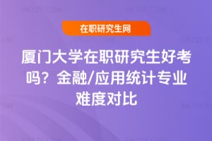 廈門大學在職研究生好考嗎？金融/應用統計專業難度對比