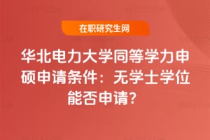 華北電力大學同等學力申碩申請條件:2026年無學士學位能否申請?