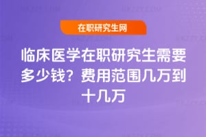 臨床醫(yī)學(xué)在職研究生需要多少錢(qián)？費(fèi)用范圍幾萬(wàn)到十幾萬(wàn)
