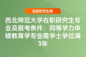 西北師范大學在職研究生專業及報考條件：同等學力申碩教育學專業需學士學位滿3年