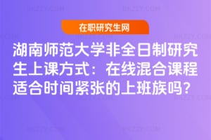 2026湖南師范大學非全日制研究生上課方式:在線混合課程適合時間緊張的上班族嗎?