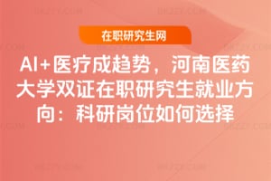 AI+醫療成趨勢,河南醫藥大學雙證在職研究生就業方向:科研崗位如何選擇