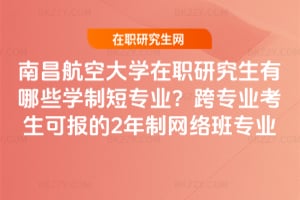 南昌航空大學在職研究生有哪些學制短專業?跨專業考生可報的2年制網絡班專業