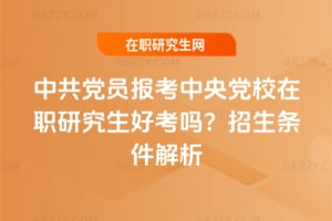 中共黨員報考中央黨校在職研究生好考嗎?招生條件解析