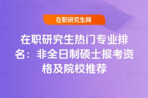 2026年在職研究生熱門專業排名:非全日制碩士報考資格及院校推薦