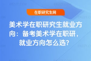 美術學在職研究生就業方向：備考美術學在職研，就業方向怎么選？