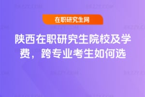 2026年陜西在職研究生院校及學費,跨專業考生如何選