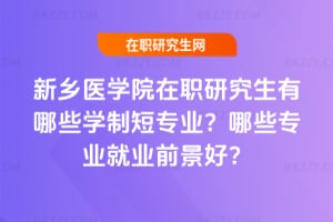 新鄉醫學院在職研究生有哪些學制短專業?哪些專業就業前景好?