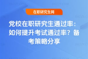 黨校在職研究生通過率:如何提升考試通過率?備考策略分享