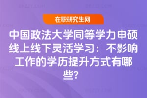 中國政法大學同等學力申碩線上線下靈活學習:不影響工作的學歷提升方式有哪些?