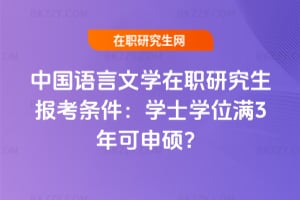 中國語言文學在職研究生報考條件:學士學位滿3年可申碩?