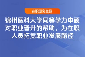錦州醫科大學同等學力申碩對職業晉升的幫助,為在職人員拓寬職業發展路徑