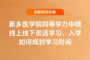 新鄉醫學院同等學力申碩線上線下靈活學習,2026年入學如何規劃學習時間