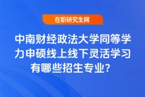 中南財經政法大學同等學力申碩線上線下靈活學習有哪些招生專業?