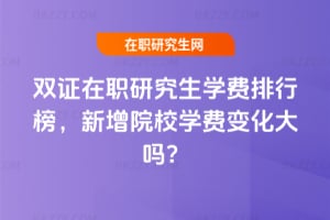 2025雙證在職研究生學費排行榜,新增院校學費變化大嗎?