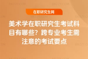 2026年美術學在職研究生考試科目有哪些？跨專業考生需注意的考試要點