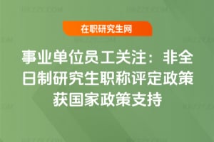 事業單位員工關注:2025年非全日制研究生職稱評定政策獲國家政策支持