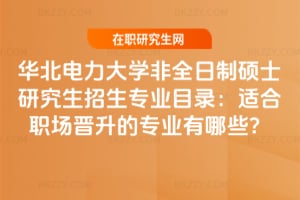 華北電力大學非全日制碩士研究生招生專業目錄:適合職場晉升的專業有哪些?