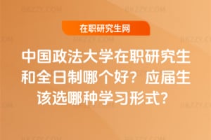 中國政法大學在職研究生和全日制哪個好?應屆生該選哪種學習形式?