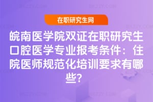 2026年皖南醫學院雙證在職研究生口腔醫學專業報考條件：住院醫師規范化培訓要求有哪些？