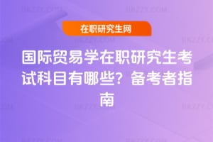 國際貿易學在職研究生考試科目有哪些？備考者指南