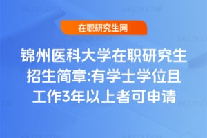 錦州醫科大學在職研究生招生簡章:2026年有學士學位且工作3年以上者可申請
