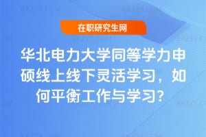 華北電力大學同等學力申碩線上線下靈活學習,如何平衡工作與學習?