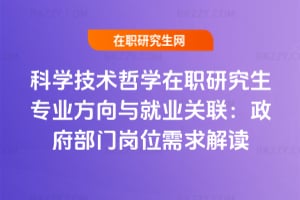 科學(xué)技術(shù)哲學(xué)在職研究生專業(yè)方向與就業(yè)關(guān)聯(lián)：政府部門崗位需求解讀