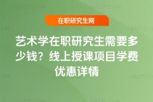 藝術(shù)學(xué)在職研究生需要多少錢？線上授課項(xiàng)目學(xué)費(fèi)優(yōu)惠詳情