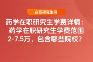 藥學(xué)在職研究生學(xué)費(fèi)詳情：藥學(xué)在職研究生學(xué)費(fèi)范圍2-7.5萬(wàn)，包含哪些院校？