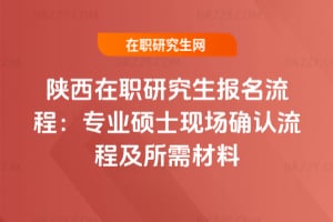 陜西在職研究生報名流程:專業碩士現場確認流程及所需材料