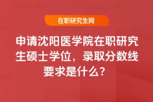 申請沈陽醫學院在職研究生碩士學位，錄取分數線要求是什么？