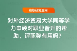 2026年對外經濟貿易大學同等學力申碩對職業晉升的幫助，評職稱有用嗎？