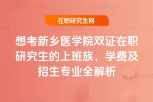 想考新鄉(xiāng)醫(yī)學(xué)院雙證在職研究生的上班族，學(xué)費(fèi)及招生專業(yè)全解析