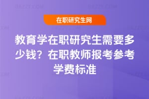 教育學在職研究生需要多少錢？在職教師報考參考學費標準