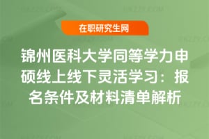 2026年錦州醫科大學同等學力申碩線上線下靈活學習:報名條件及材料清單解析