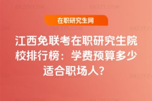 江西免聯考在職研究生院校排行榜:學費預算多少適合職場人?