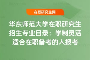 華東師范大學在職研究生招生專業目錄:學制靈活適合在職備考的人報考
