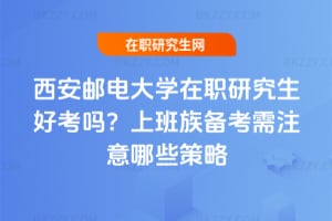 西安郵電大學在職研究生好考嗎？上班族備考需注意哪些策略