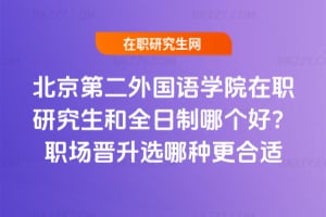 2026年北京第二外國語學院在職研究生和全日制哪個好？職場晉升選哪種更合適