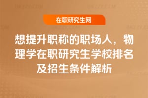 想提升職稱的職場人，物理學(xué)在職研究生學(xué)校排名及招生條件解析