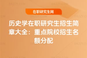 2026年歷史學在職研究生招生簡章大全:重點院校招生名額分配