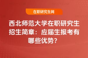 西北師范大學在職研究生招生簡章：應屆生報考有哪些優勢？